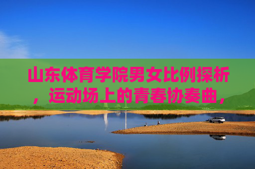 山东体育学院男女比例探析，运动场上的青春协奏曲，山东体育学院男女比例，运动场上的青春协奏曲