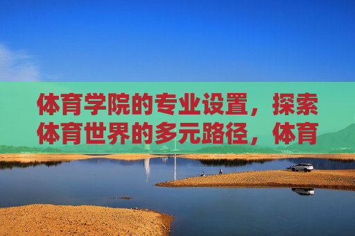 体育学院的专业设置,探索体育世界的多元路径,体育学院专业设置,多元路径探索 体育学院的专业设置,探索体育世界的多元路径,体育学院专业设置,多元路径探索