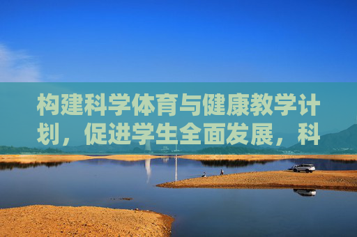 构建科学体育与健康教学计划,促进学生全面发展,科学体育与健康教学计划,促进学生全面发展的路径 构建科学体育与健康教学计划,促进学生全面发展,科学体育与健康教学计划,促进学生全面发展的路径