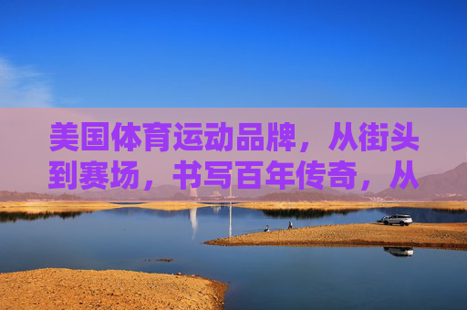 美国体育运动品牌，从街头到赛场，书写百年传奇，从街头到赛场，美国运动品牌的百年传奇