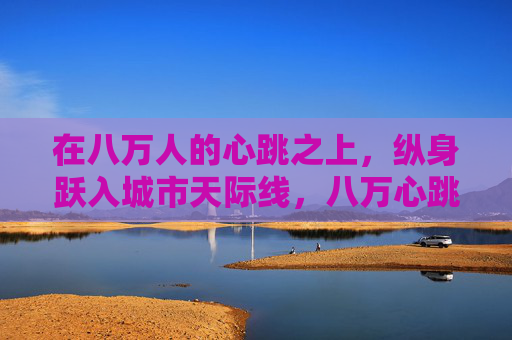 在八万人的心跳之上，纵身跃入城市天际线，八万心跳跃入城市天际线