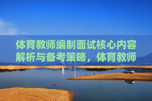体育教师编制面试核心内容解析与备考策略,体育教师编制面试,核心内容解析与备考策略 体育教师编制面试核心内容解析与备考策略,体育教师编制面试,核心内容解析与备考策略