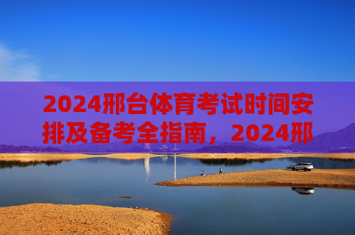 2024邢台体育考试时间安排及备考全指南,2024邢台体育考试时间安排及备考全指南 2024邢台体育考试时间安排及备考全指南,2024邢台体育考试时间安排及备考全指南