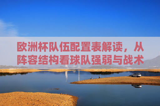 欧洲杯队伍配置表解读,从阵容结构看球队强弱与战术潜力 欧洲杯队伍配置表解读,从阵容结构看球队强弱与战术潜力