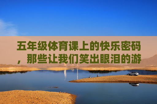 五年级体育课上的快乐密码，那些让我们笑出眼泪的游戏，五年级体育课的快乐密码，笑出眼泪的游戏