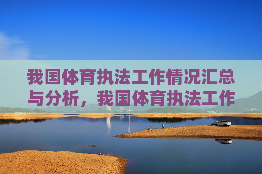 我国体育执法工作情况汇总与分析,我国体育执法工作情况汇总与分析 我国体育执法工作情况汇总与分析,我国体育执法工作情况汇总与分析