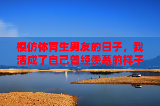 模仿体育生男友的日子，我活成了自己曾经羡慕的样子，模仿体育生男友的日子，我活成了自己羡慕的样子