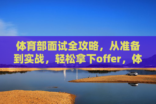 体育部面试全攻略,从准备到实战,轻松拿下offer,体育部面试全攻略,从准备到实战,轻松拿下offer 体育部面试全攻略,从准备到实战,轻松拿下offer,体育部面试全攻略,从准备到实战,轻松拿下offer