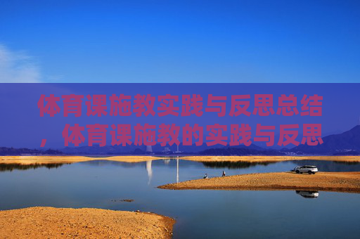 体育课施教实践与反思总结，体育课施教的实践与反思