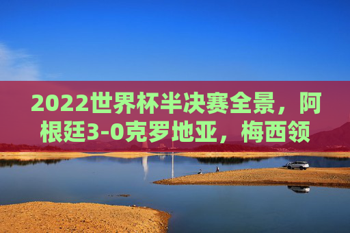 2022世界杯半决赛全景,阿根廷3-0克罗地亚,梅西领衔潘帕斯雄鹰剑指王座,2022世界杯半决赛,梅西领衔阿根廷3-0克罗地亚,剑指王座 2022世界杯半决赛全景,阿根廷3-0克罗地亚,梅西领衔潘帕斯雄鹰剑指王座,2022世界杯半决赛,梅西领衔阿根廷3-0克罗地亚,剑指王座