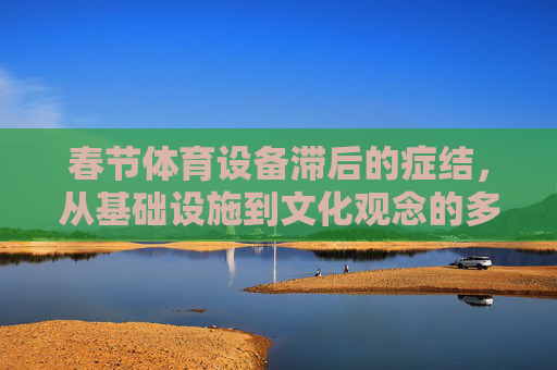 春节体育设备滞后的症结,从基础设施到文化观念的多维审视,春节体育设备滞后的症结,基础设施与文化观念的多维审视 春节体育设备滞后的症结,从基础设施到文化观念的多维审视,春节体育设备滞后的症结,基础设施与文化观念的多维审视