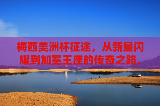 梅西美洲杯征途，从新星闪耀到加冕王座的传奇之路，梅西美洲杯传奇征途，从新星闪耀到加冕王座