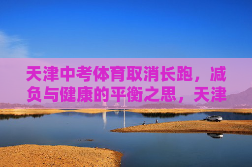 天津中考体育取消长跑,减负与健康的平衡之思,天津中考体育取消长跑,减负与健康的平衡之思 天津中考体育取消长跑,减负与健康的平衡之思,天津中考体育取消长跑,减负与健康的平衡之思