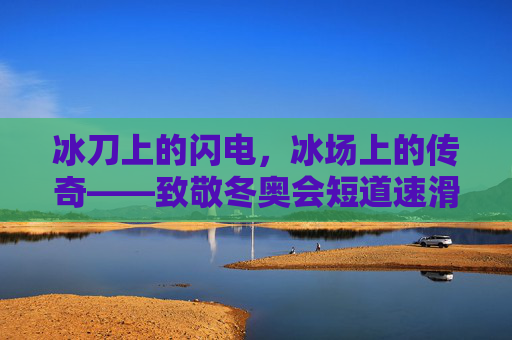 冰刀上的闪电,冰场上的传奇——致敬冬奥会短道速滑冠军,冰刀闪电,冰场传奇——致敬短道速滑冬奥冠军 冰刀上的闪电,冰场上的传奇——致敬冬奥会短道速滑冠军,冰刀闪电,冰场传奇——致敬短道速滑冬奥冠军