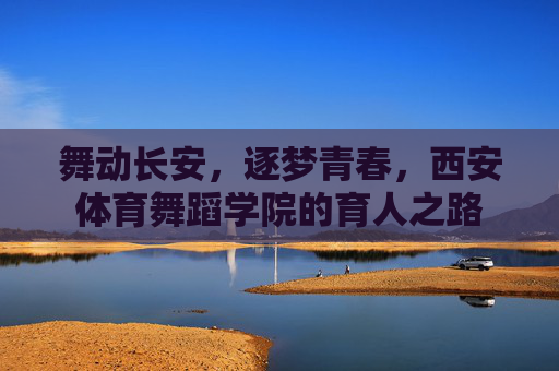 舞动长安,逐梦青春,西安体育舞蹈学院的育人之路 舞动长安,逐梦青春,西安体育舞蹈学院的育人之路