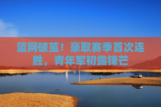 篮网破茧！豪取赛季首次连胜，青年军初露锋芒