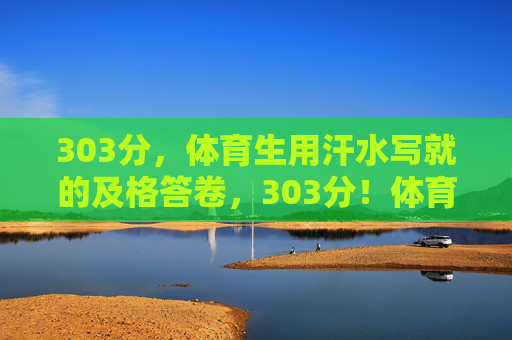 303分，体育生用汗水写就的及格答卷，303分！体育生用汗水写就的及格答卷