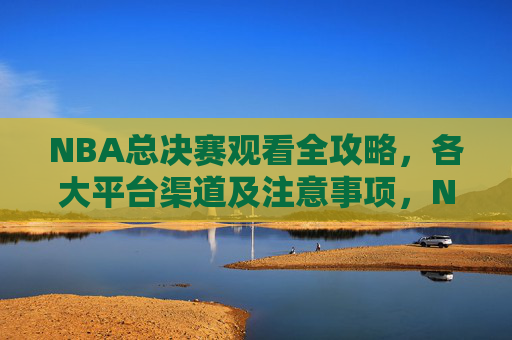 NBA总决赛观看全攻略,各大平台渠道及注意事项,NBA总决赛观看全攻略,平台渠道与注意事项 NBA总决赛观看全攻略,各大平台渠道及注意事项,NBA总决赛观看全攻略,平台渠道与注意事项