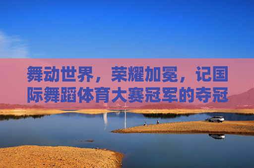 舞动世界,荣耀加冕,记国际舞蹈体育大赛冠军的夺冠之路,舞动世界荣耀加冕,国际舞蹈体育大赛冠军夺冠之路 舞动世界,荣耀加冕,记国际舞蹈体育大赛冠军的夺冠之路,舞动世界荣耀加冕,国际舞蹈体育大赛冠军夺冠之路