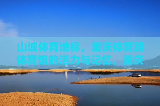 山城体育地标,重庆体育路体育馆的活力与记忆,重庆体育路体育馆,山城体育地标的活力记忆 山城体育地标,重庆体育路体育馆的活力与记忆,重庆体育路体育馆,山城体育地标的活力记忆