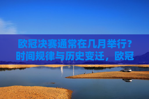 欧冠决赛通常在几月举行?时间规律与历史变迁,欧冠决赛的时间规律与历史变迁 欧冠决赛通常在几月举行?时间规律与历史变迁,欧冠决赛的时间规律与历史变迁