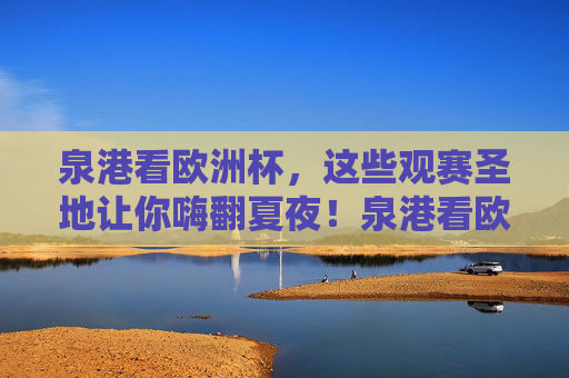 泉港看欧洲杯，这些观赛圣地让你嗨翻夏夜！泉港看欧洲杯，观赛圣地嗨翻夏夜！
