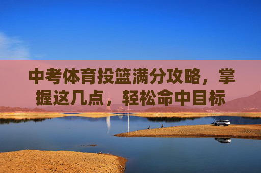 中考体育投篮满分攻略,掌握这几点,轻松命中目标 中考体育投篮满分攻略,掌握这几点,轻松命中目标
