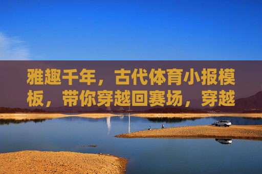 雅趣千年，古代体育小报模板，带你穿越回赛场，穿越千年赛场，雅趣古代体育小报