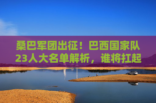 桑巴军团出征!巴西国家队23人大名单解析,谁将扛起五星巴西的重任?桑巴军团23人名单解析,谁扛起五星巴西重任? 桑巴军团出征!巴西国家队23人大名单解析,谁将扛起五星巴西的重任?桑巴军团23人名单解析,谁扛起五星巴西重任?