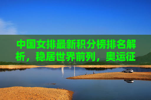 中国女排最新积分榜排名解析,稳居世界前列,奥运征程蓄势待发,中国女排最新积分榜解析,稳居世界前列,奥运征程蓄势待发 中国女排最新积分榜排名解析,稳居世界前列,奥运征程蓄势待发,中国女排最新积分榜解析,稳居世界前列,奥运征程蓄势待发
