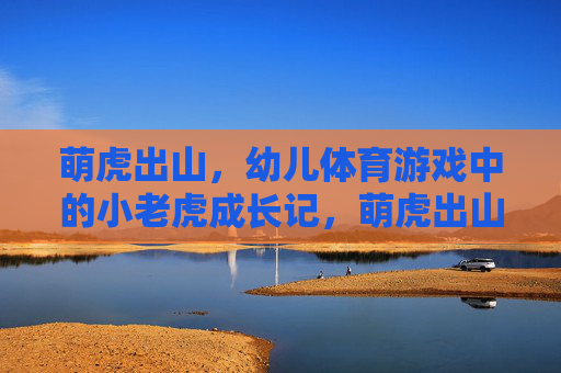 萌虎出山,幼儿体育游戏中的小老虎成长记,萌虎出山,幼儿体育游戏中的小老虎成长记 萌虎出山,幼儿体育游戏中的小老虎成长记,萌虎出山,幼儿体育游戏中的小老虎成长记