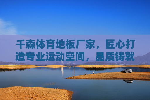 千森体育地板厂家，匠心打造专业运动空间，品质铸就行业标杆，千森体育地板，匠心打造专业运动空间，品质铸就行业标杆