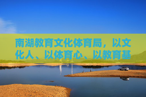 南湖教育文化体育局,以文化人、以体育心、以教育基,绘就区域高质量发展新篇章,南湖教育文化体育局三为引领绘就区域高质量发展新篇章 南湖教育文化体育局,以文化人、以体育心、以教育基,绘就区域高质量发展新篇章,南湖教育文化体育局三为引领绘就区域高质量发展新篇章