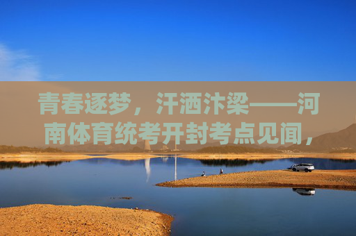 青春逐梦，汗洒汴梁——河南体育统考开封考点见闻，青春逐梦汗洒汴梁——河南体育统考开封考点