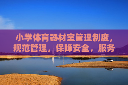 小学体育器材室管理制度,规范管理,保障安全,服务教学,小学体育器材室管理制度,规范管理、保障安全、服务教学 小学体育器材室管理制度,规范管理,保障安全,服务教学,小学体育器材室管理制度,规范管理、保障安全、服务教学