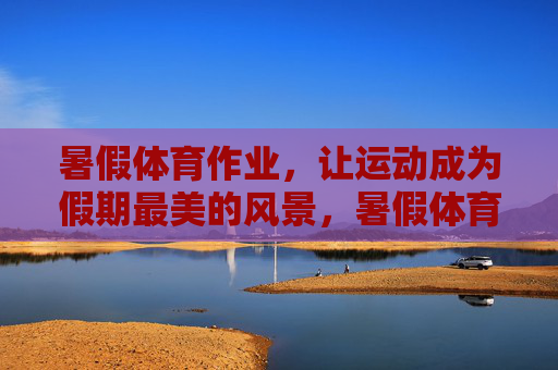 暑假体育作业，让运动成为假期最美的风景，暑假体育作业，让运动成为假期最美的风景