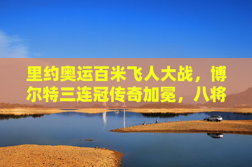 里约奥运百米飞人大战,博尔特三连冠传奇加冕,八将争锋书写历史,里约奥运博尔特百米三连冠传奇加冕 里约奥运百米飞人大战,博尔特三连冠传奇加冕,八将争锋书写历史,里约奥运博尔特百米三连冠传奇加冕