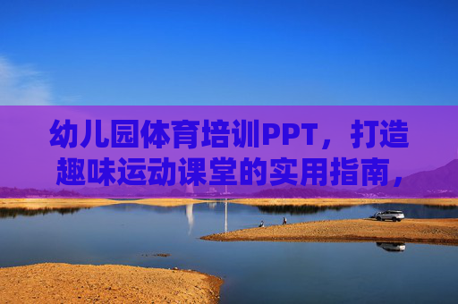 幼儿园体育培训PPT，打造趣味运动课堂的实用指南，幼儿园体育培训PPT，趣味运动课堂实用指南