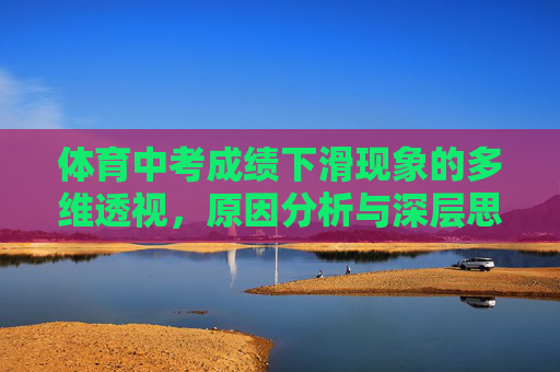 体育中考成绩下滑现象的多维透视，原因分析与深层思考，体育中考成绩下滑现象的多维探析