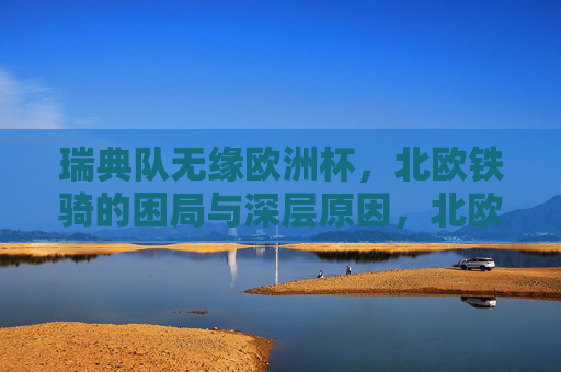 瑞典队无缘欧洲杯,北欧铁骑的困局与深层原因,北欧铁骑无缘欧洲杯,困局背后的深层原因 瑞典队无缘欧洲杯,北欧铁骑的困局与深层原因,北欧铁骑无缘欧洲杯,困局背后的深层原因