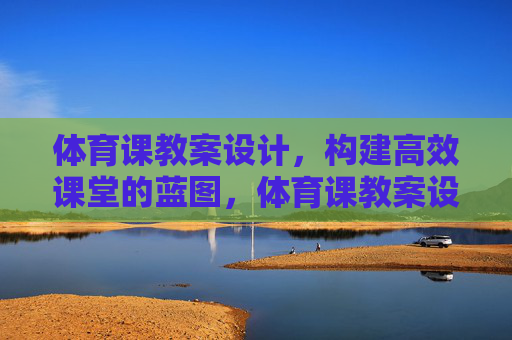 体育课教案设计,构建高效课堂的蓝图,体育课教案设计,构建高效课堂的蓝图 体育课教案设计,构建高效课堂的蓝图,体育课教案设计,构建高效课堂的蓝图
