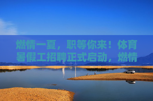 燃情一夏，职等你来！体育暑假工招聘正式启动，燃情一夏！体育暑假工招聘正式启动