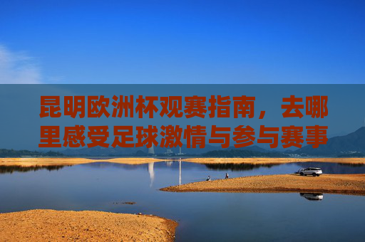 昆明欧洲杯观赛指南,去哪里感受足球激情与参与赛事狂欢?昆明欧洲杯观赛指南,感受足球激情,参与赛事狂欢 昆明欧洲杯观赛指南,去哪里感受足球激情与参与赛事狂欢?昆明欧洲杯观赛指南,感受足球激情,参与赛事狂欢