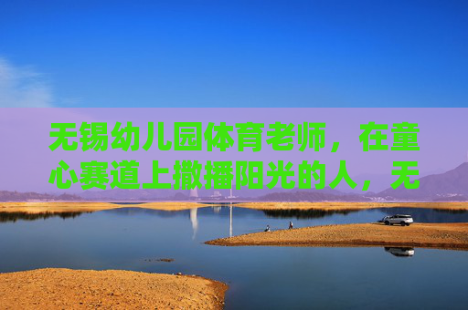 无锡幼儿园体育老师，在童心赛道上撒播阳光的人，无锡幼儿园体育老师，童心赛道上的阳光播撒者