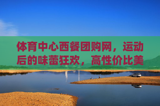 体育中心西餐团购网,运动后的味蕾狂欢,高性价比美食一键get! 体育中心西餐团购网,运动后的味蕾狂欢,高性价比美食一键get!