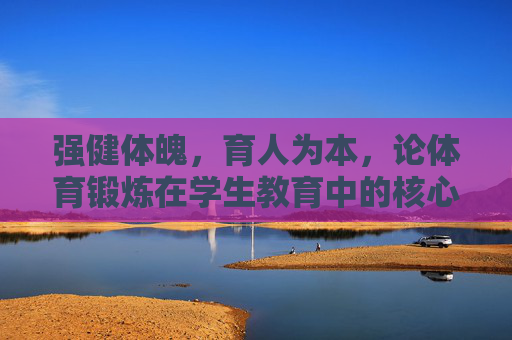 强健体魄，育人为本，论体育锻炼在学生教育中的核心价值，育为本，体育锻炼在学生教育中的核心价值