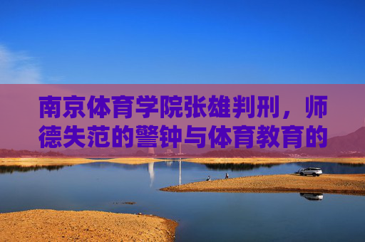 南京体育学院张雄判刑,师德失范的警钟与体育教育的伦理坚守,张雄判刑敲响师德警钟,体育教育当守伦理底线 南京体育学院张雄判刑,师德失范的警钟与体育教育的伦理坚守,张雄判刑敲响师德警钟,体育教育当守伦理底线
