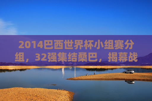 2014巴西世界杯小组赛分组,32强集结桑巴,揭幕战开启逐梦征程,2014巴西世界杯揭幕战,32强集结桑巴启逐梦征程 2014巴西世界杯小组赛分组,32强集结桑巴,揭幕战开启逐梦征程,2014巴西世界杯揭幕战,32强集结桑巴启逐梦征程