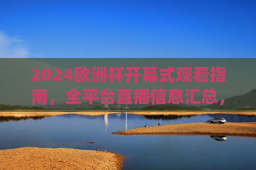 2024欧洲杯开幕式观看指南,全平台直播信息汇总,一文get观赛渠道,2024欧洲杯开幕式观看指南,全平台直播信息一文get 2024欧洲杯开幕式观看指南,全平台直播信息汇总,一文get观赛渠道,2024欧洲杯开幕式观看指南,全平台直播信息一文get