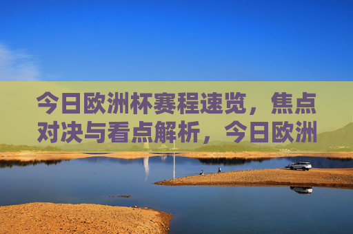 今日欧洲杯赛程速览,焦点对决与看点解析,今日欧洲杯赛程速览与焦点看点解析 今日欧洲杯赛程速览,焦点对决与看点解析,今日欧洲杯赛程速览与焦点看点解析